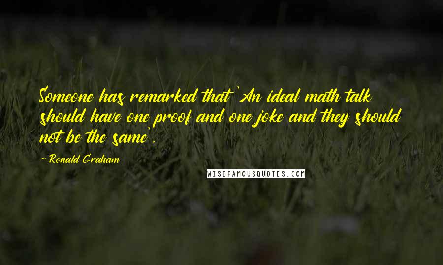 Ronald Graham Quotes: Someone has remarked that 'An ideal math talk should have one proof and one joke and they should not be the same'.