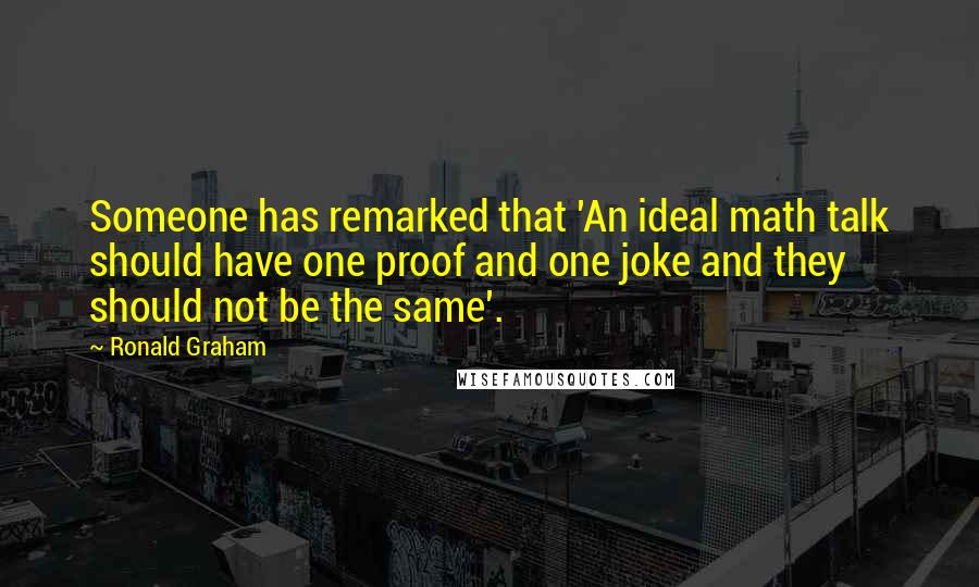 Ronald Graham Quotes: Someone has remarked that 'An ideal math talk should have one proof and one joke and they should not be the same'.