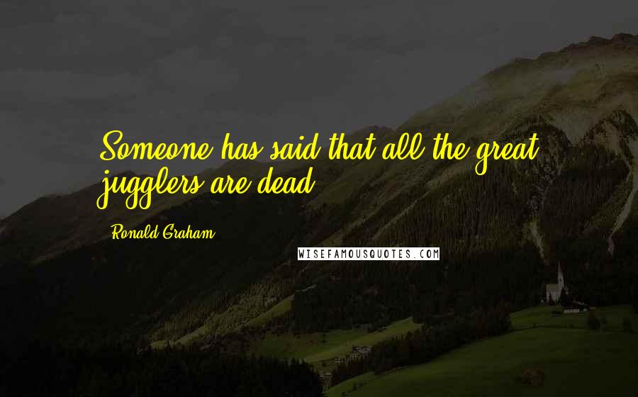 Ronald Graham Quotes: Someone has said that all the great jugglers are dead.