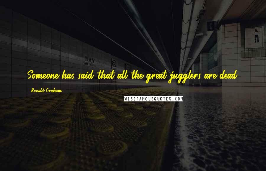 Ronald Graham Quotes: Someone has said that all the great jugglers are dead.