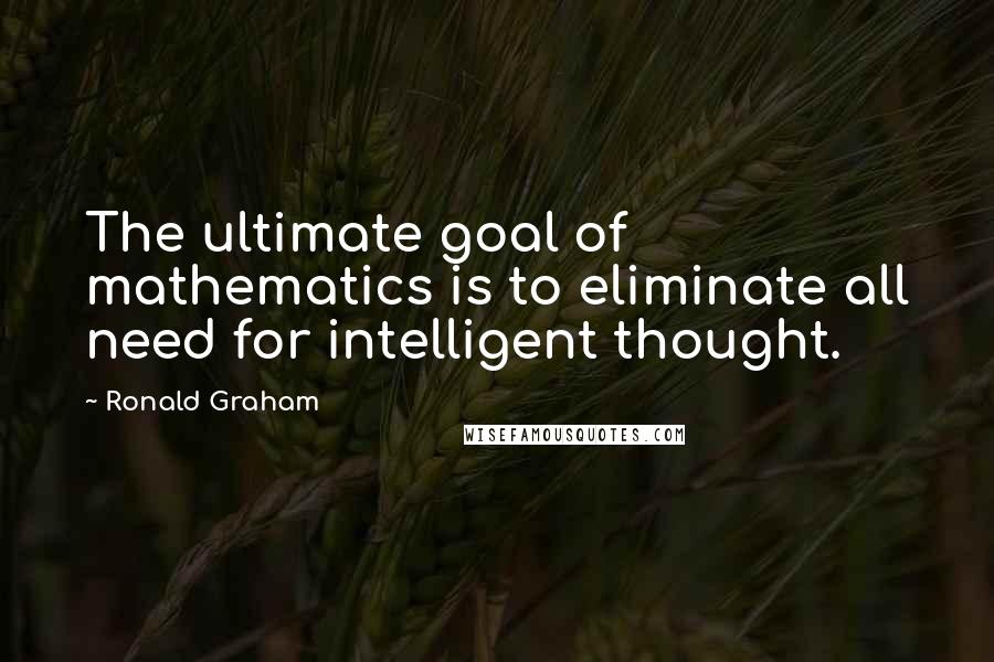 Ronald Graham Quotes: The ultimate goal of mathematics is to eliminate all need for intelligent thought.