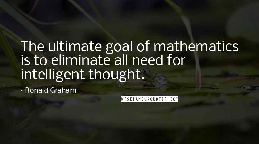 Ronald Graham Quotes: The ultimate goal of mathematics is to eliminate all need for intelligent thought.