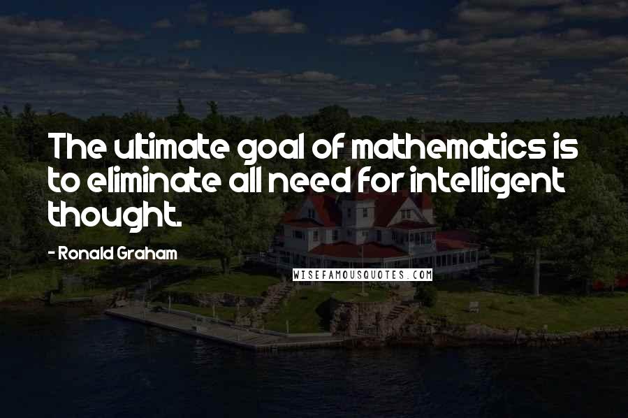 Ronald Graham Quotes: The ultimate goal of mathematics is to eliminate all need for intelligent thought.