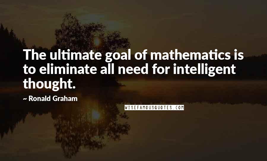 Ronald Graham Quotes: The ultimate goal of mathematics is to eliminate all need for intelligent thought.