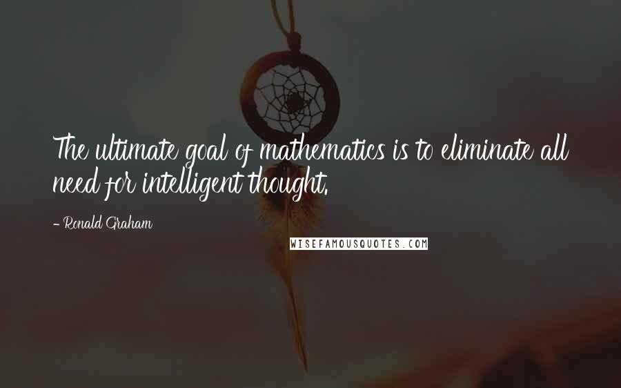 Ronald Graham Quotes: The ultimate goal of mathematics is to eliminate all need for intelligent thought.