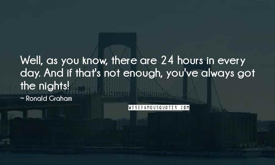 Ronald Graham Quotes: Well, as you know, there are 24 hours in every day. And if that's not enough, you've always got the nights!