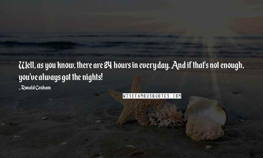 Ronald Graham Quotes: Well, as you know, there are 24 hours in every day. And if that's not enough, you've always got the nights!