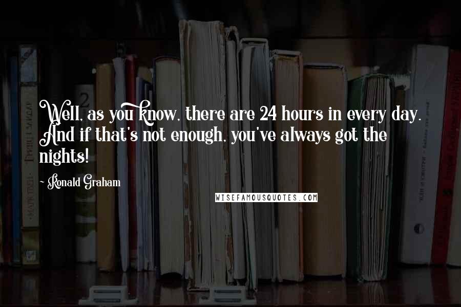 Ronald Graham Quotes: Well, as you know, there are 24 hours in every day. And if that's not enough, you've always got the nights!