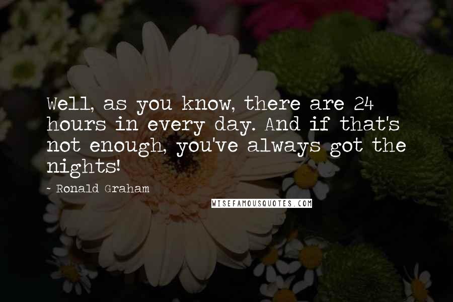 Ronald Graham Quotes: Well, as you know, there are 24 hours in every day. And if that's not enough, you've always got the nights!