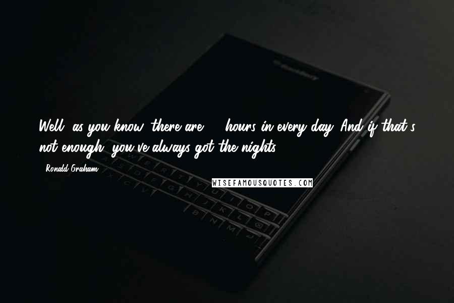 Ronald Graham Quotes: Well, as you know, there are 24 hours in every day. And if that's not enough, you've always got the nights!