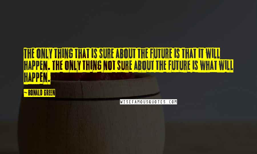 Ronald Green Quotes: The only thing that is sure about the future is that it will happen. The only thing not sure about the future is what will happen.