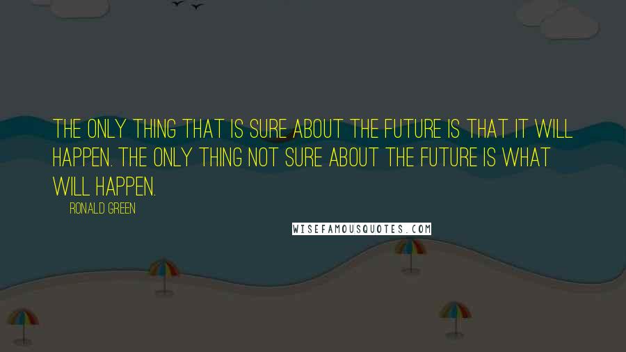 Ronald Green Quotes: The only thing that is sure about the future is that it will happen. The only thing not sure about the future is what will happen.