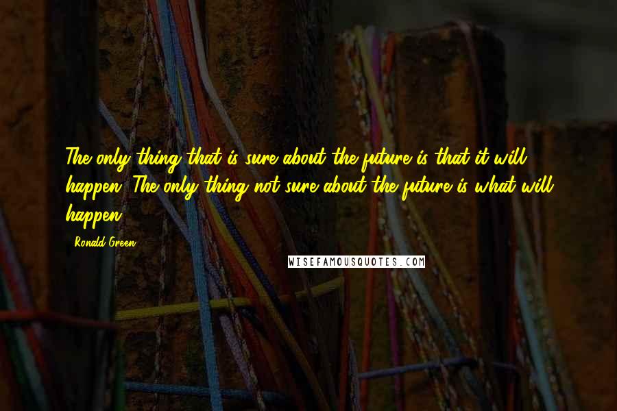 Ronald Green Quotes: The only thing that is sure about the future is that it will happen. The only thing not sure about the future is what will happen.