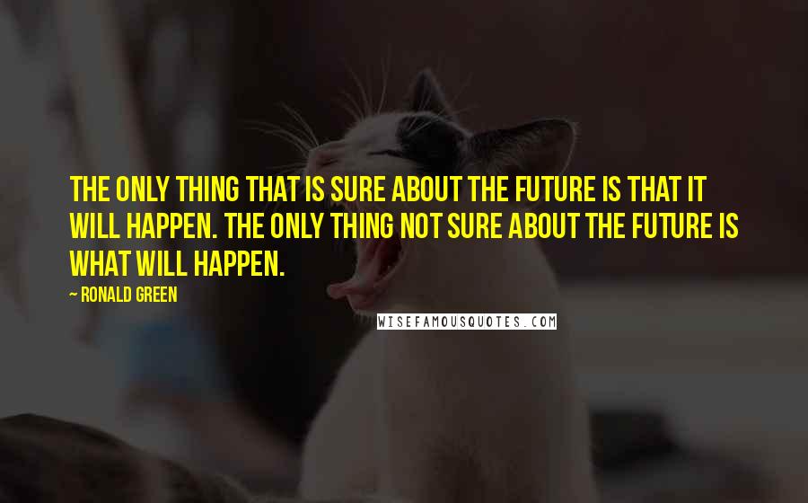 Ronald Green Quotes: The only thing that is sure about the future is that it will happen. The only thing not sure about the future is what will happen.