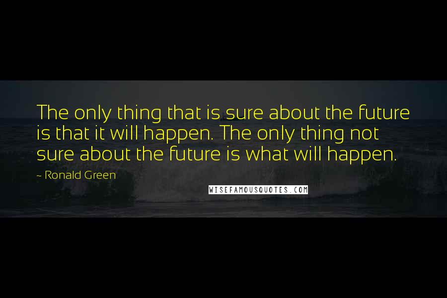 Ronald Green Quotes: The only thing that is sure about the future is that it will happen. The only thing not sure about the future is what will happen.