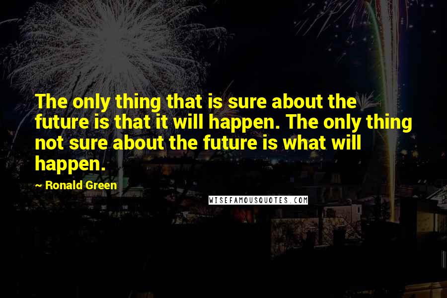 Ronald Green Quotes: The only thing that is sure about the future is that it will happen. The only thing not sure about the future is what will happen.