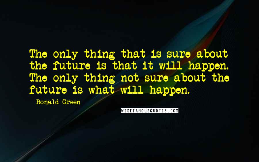 Ronald Green Quotes: The only thing that is sure about the future is that it will happen. The only thing not sure about the future is what will happen.