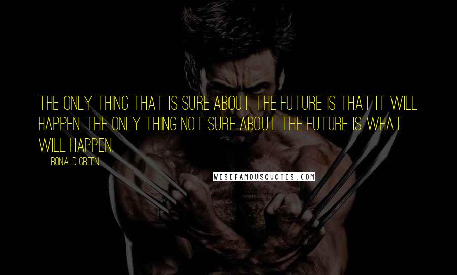 Ronald Green Quotes: The only thing that is sure about the future is that it will happen. The only thing not sure about the future is what will happen.