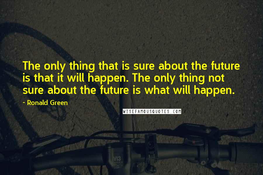 Ronald Green Quotes: The only thing that is sure about the future is that it will happen. The only thing not sure about the future is what will happen.