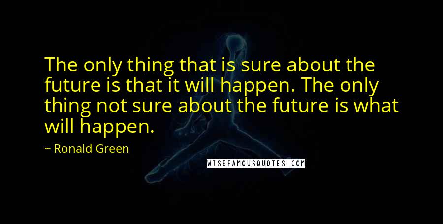 Ronald Green Quotes: The only thing that is sure about the future is that it will happen. The only thing not sure about the future is what will happen.