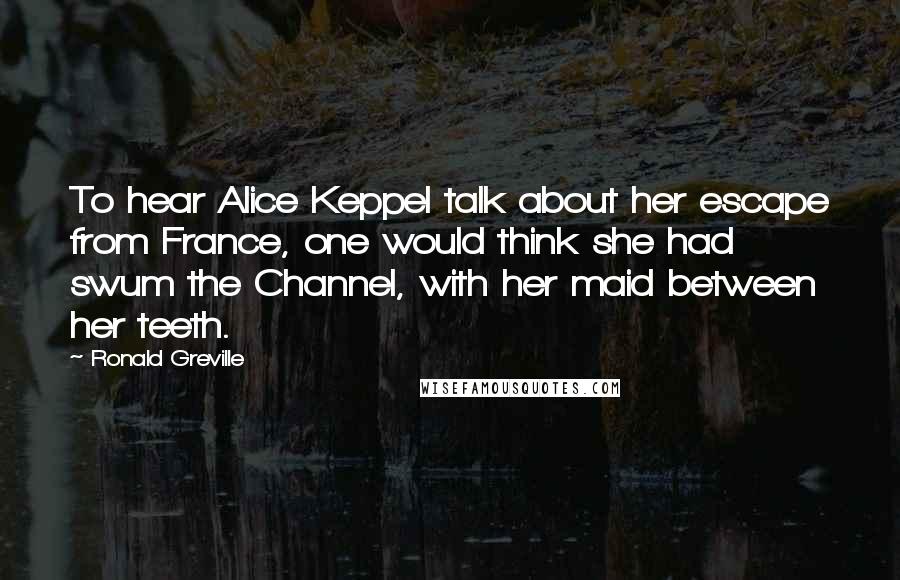 Ronald Greville Quotes: To hear Alice Keppel talk about her escape from France, one would think she had swum the Channel, with her maid between her teeth.