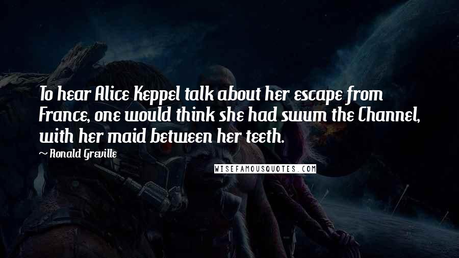 Ronald Greville Quotes: To hear Alice Keppel talk about her escape from France, one would think she had swum the Channel, with her maid between her teeth.