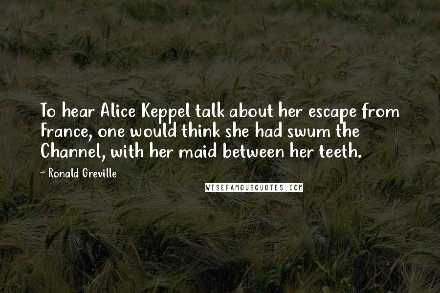 Ronald Greville Quotes: To hear Alice Keppel talk about her escape from France, one would think she had swum the Channel, with her maid between her teeth.