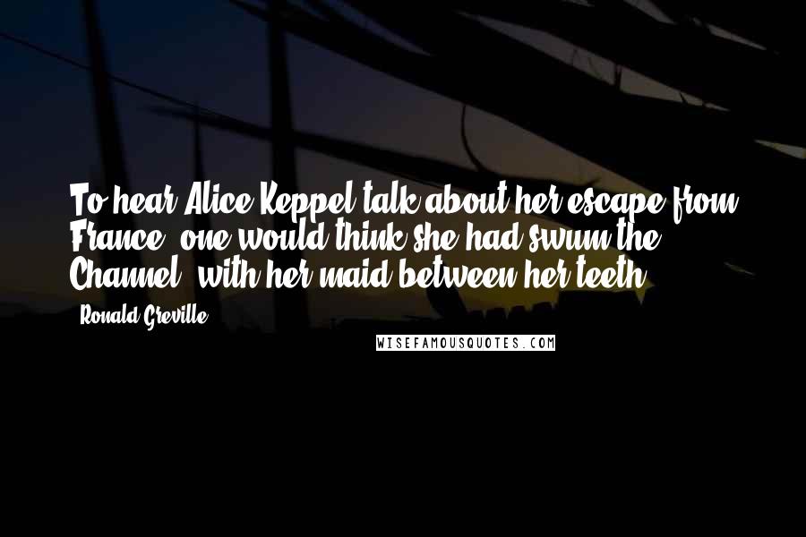 Ronald Greville Quotes: To hear Alice Keppel talk about her escape from France, one would think she had swum the Channel, with her maid between her teeth.