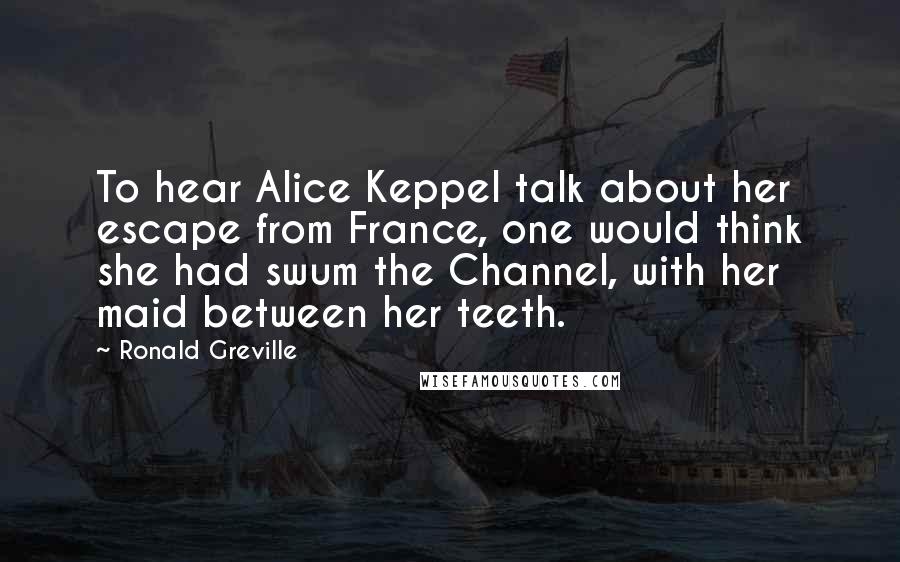 Ronald Greville Quotes: To hear Alice Keppel talk about her escape from France, one would think she had swum the Channel, with her maid between her teeth.