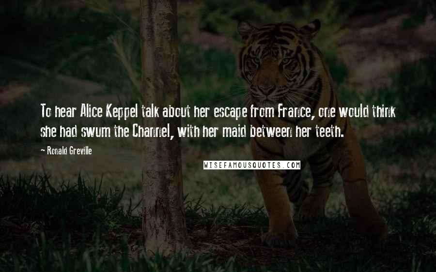 Ronald Greville Quotes: To hear Alice Keppel talk about her escape from France, one would think she had swum the Channel, with her maid between her teeth.