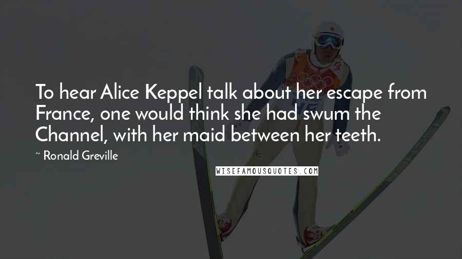 Ronald Greville Quotes: To hear Alice Keppel talk about her escape from France, one would think she had swum the Channel, with her maid between her teeth.