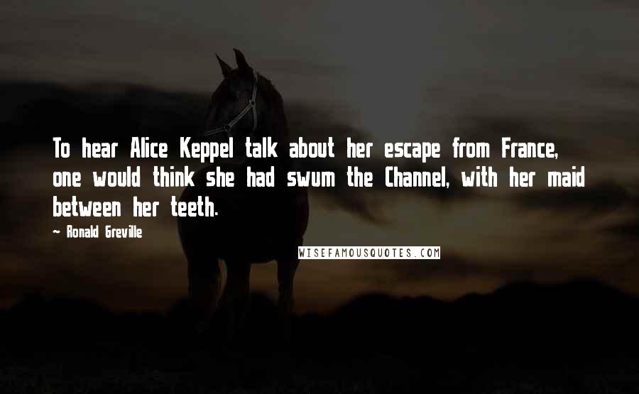 Ronald Greville Quotes: To hear Alice Keppel talk about her escape from France, one would think she had swum the Channel, with her maid between her teeth.