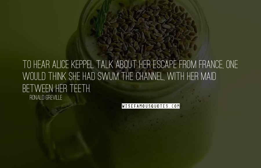 Ronald Greville Quotes: To hear Alice Keppel talk about her escape from France, one would think she had swum the Channel, with her maid between her teeth.