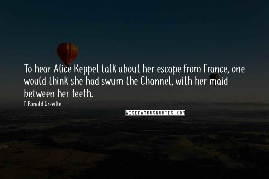 Ronald Greville Quotes: To hear Alice Keppel talk about her escape from France, one would think she had swum the Channel, with her maid between her teeth.