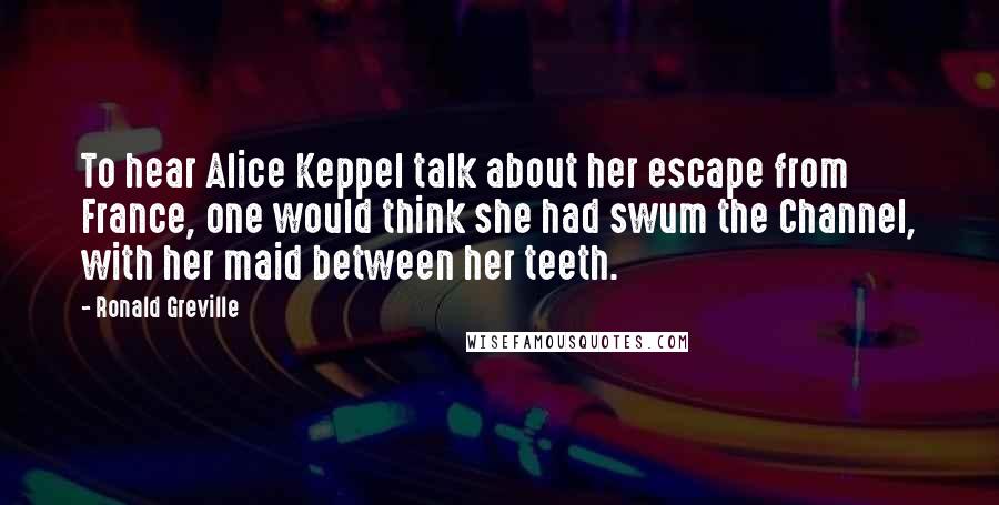 Ronald Greville Quotes: To hear Alice Keppel talk about her escape from France, one would think she had swum the Channel, with her maid between her teeth.