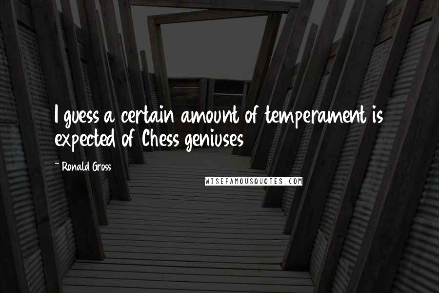 Ronald Gross Quotes: I guess a certain amount of temperament is expected of Chess geniuses