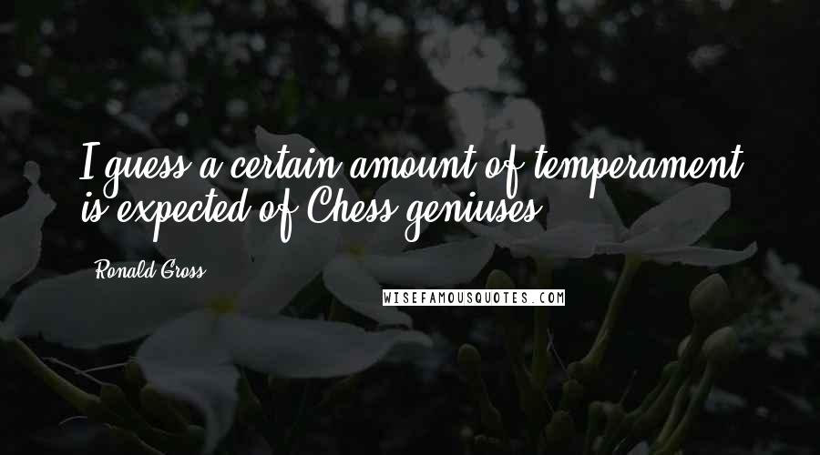 Ronald Gross Quotes: I guess a certain amount of temperament is expected of Chess geniuses