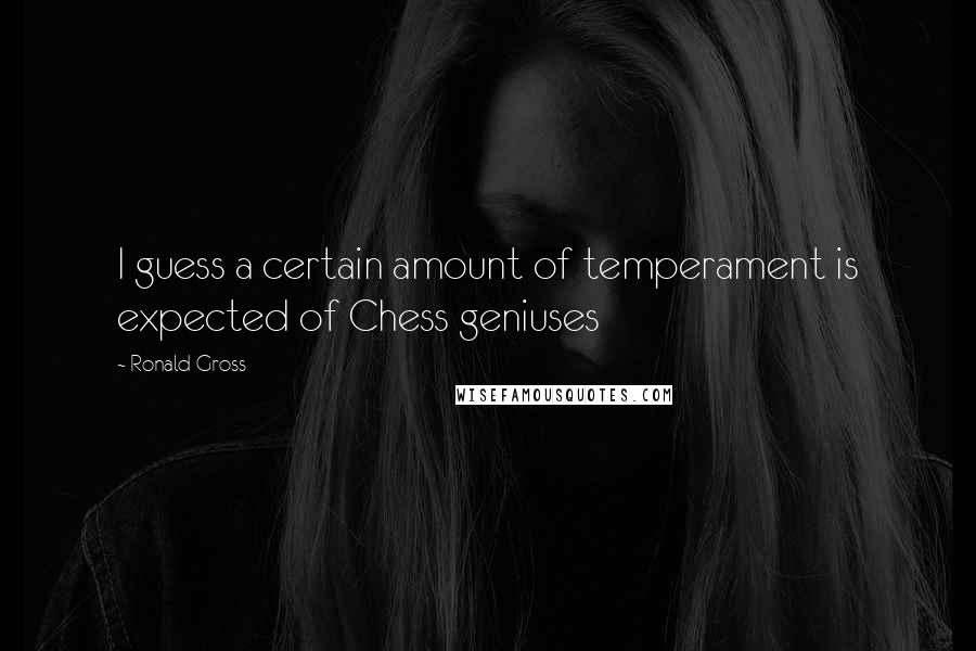 Ronald Gross Quotes: I guess a certain amount of temperament is expected of Chess geniuses