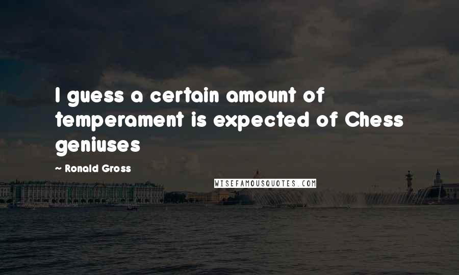 Ronald Gross Quotes: I guess a certain amount of temperament is expected of Chess geniuses