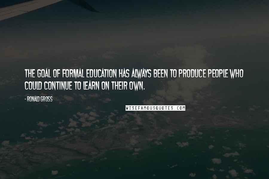 Ronald Gross Quotes: The goal of formal education has always been to produce people who could continue to learn on their own.
