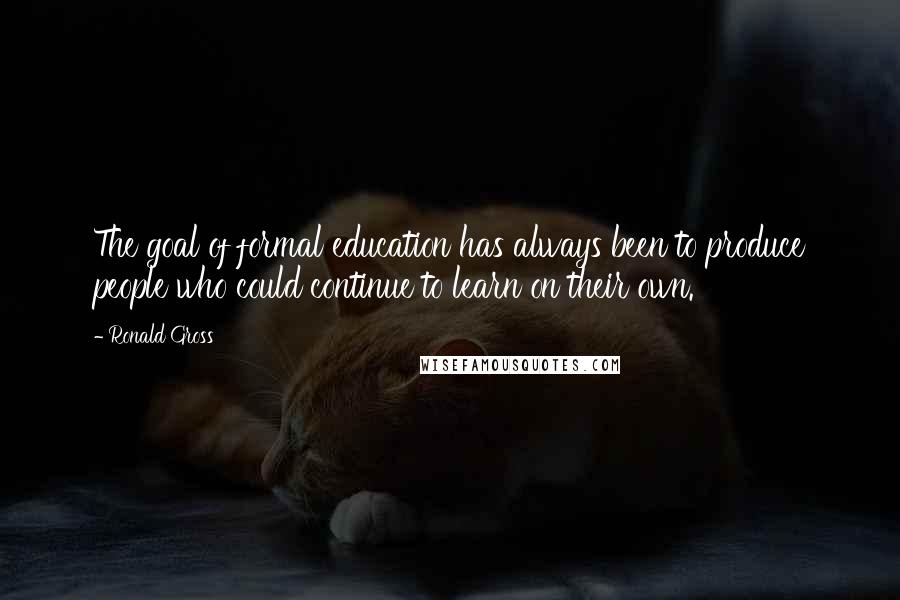 Ronald Gross Quotes: The goal of formal education has always been to produce people who could continue to learn on their own.