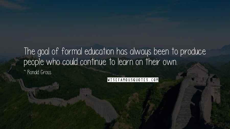 Ronald Gross Quotes: The goal of formal education has always been to produce people who could continue to learn on their own.