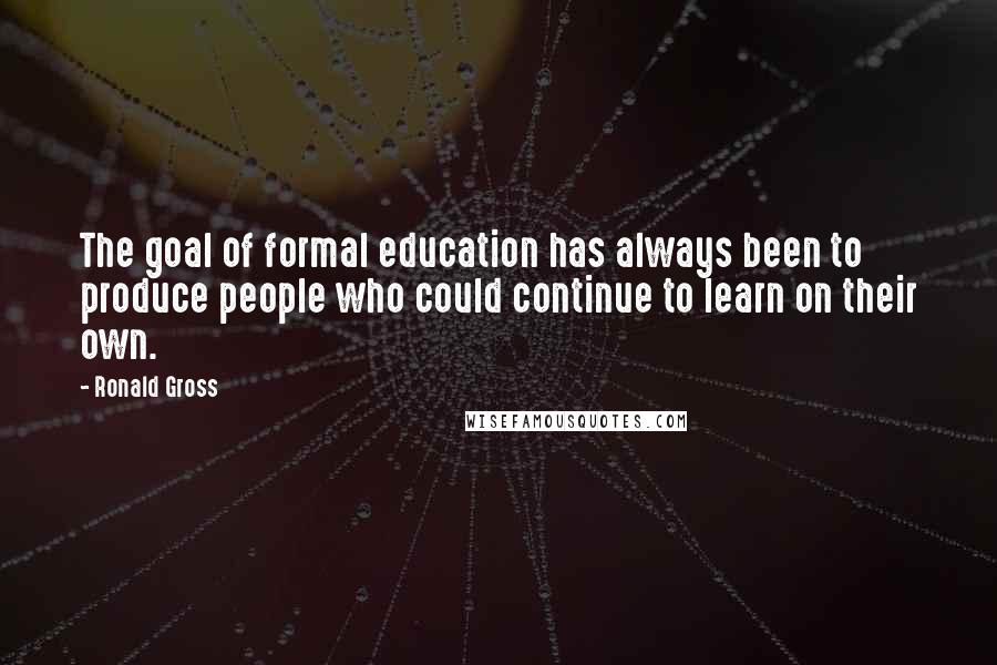 Ronald Gross Quotes: The goal of formal education has always been to produce people who could continue to learn on their own.
