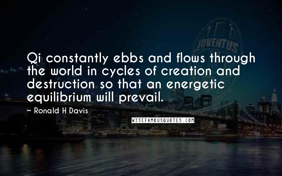 Ronald H Davis Quotes: Qi constantly ebbs and flows through the world in cycles of creation and destruction so that an energetic equilibrium will prevail.