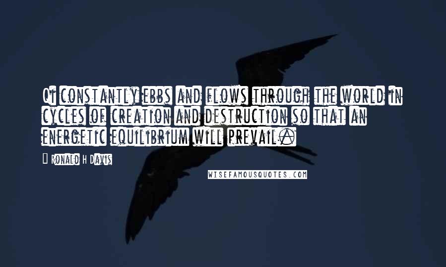 Ronald H Davis Quotes: Qi constantly ebbs and flows through the world in cycles of creation and destruction so that an energetic equilibrium will prevail.