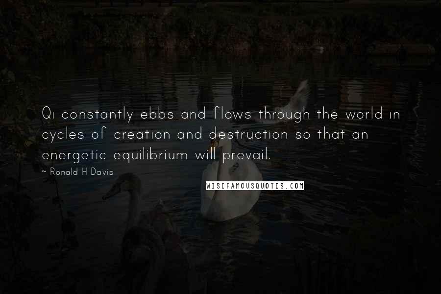 Ronald H Davis Quotes: Qi constantly ebbs and flows through the world in cycles of creation and destruction so that an energetic equilibrium will prevail.