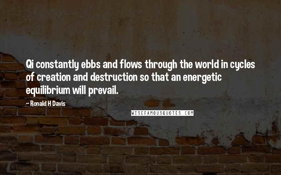 Ronald H Davis Quotes: Qi constantly ebbs and flows through the world in cycles of creation and destruction so that an energetic equilibrium will prevail.