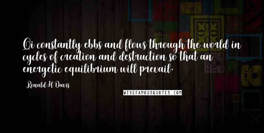 Ronald H Davis Quotes: Qi constantly ebbs and flows through the world in cycles of creation and destruction so that an energetic equilibrium will prevail.