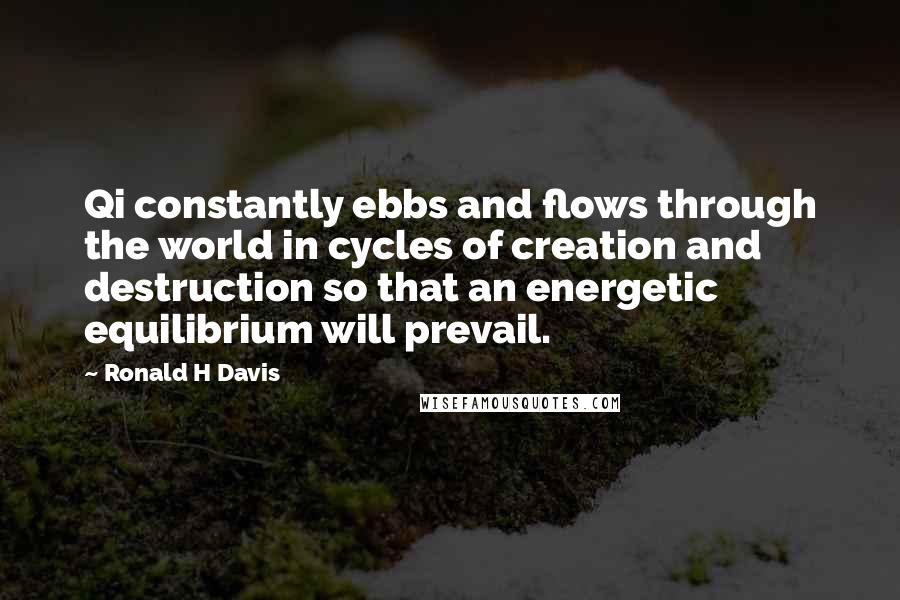 Ronald H Davis Quotes: Qi constantly ebbs and flows through the world in cycles of creation and destruction so that an energetic equilibrium will prevail.