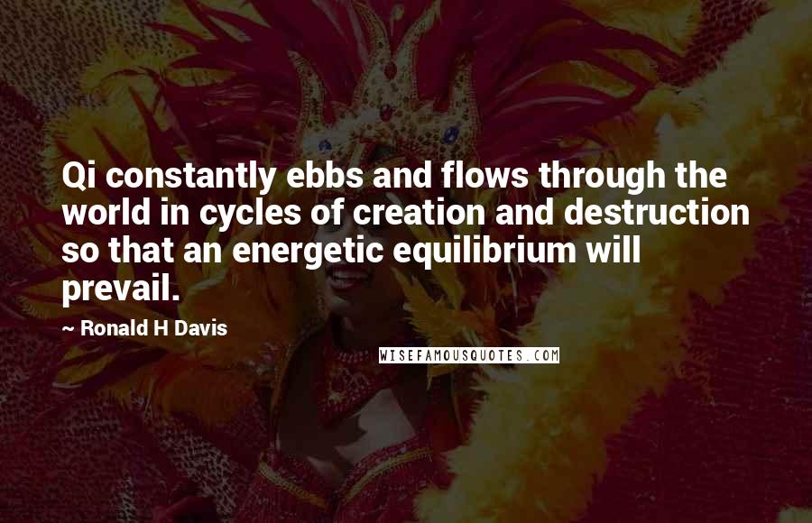 Ronald H Davis Quotes: Qi constantly ebbs and flows through the world in cycles of creation and destruction so that an energetic equilibrium will prevail.